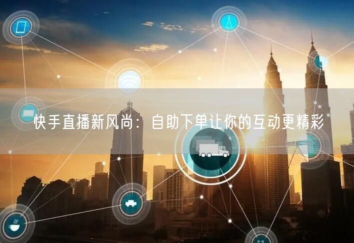 快手直播新风尚：自助下单让你的互动更精彩