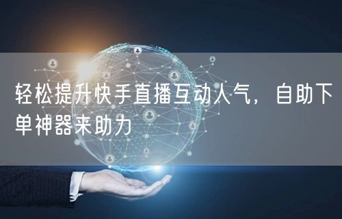 轻松提升快手直播互动人气，自助下单神器来助力