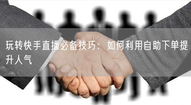 玩转快手直播必备技巧：如何利用自助下单提升人气