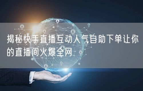 揭秘快手直播互动人气自助下单让你的直播间火爆全网