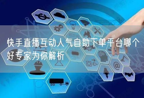 快手直播互动人气自助下单平台哪个好专家为你解析