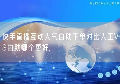 快手直播互动人气自助下单对比人工VS自助哪个更好