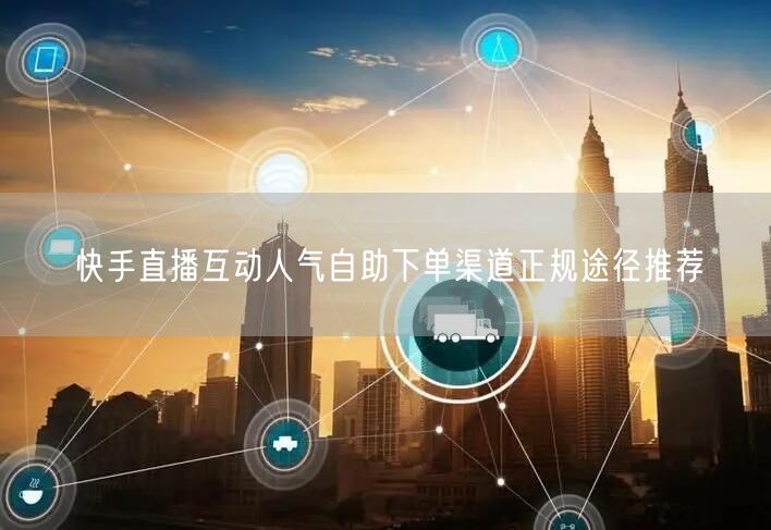 快手直播互动人气自助下单渠道正规途径推荐