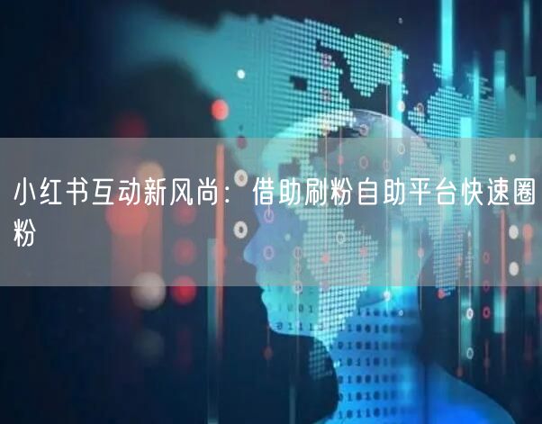 小红书互动新风尚：借助刷粉自助平台快速圈粉