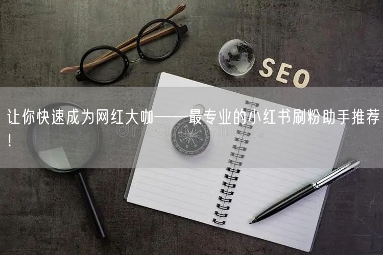 让你快速成为网红大咖——最专业的小红书刷粉助手推荐！