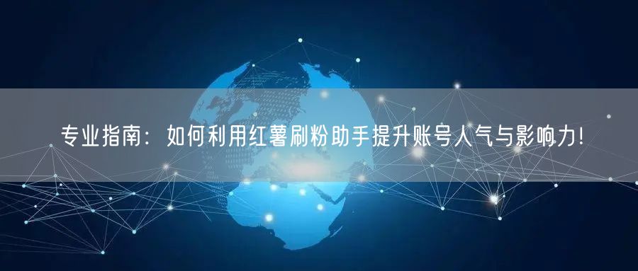 专业指南：如何利用红薯刷粉助手提升账号人气与影响力！