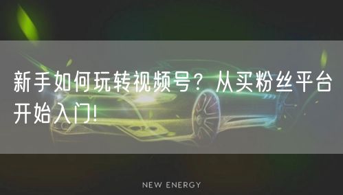 新手如何玩转视频号？从买粉丝平台开始入门!