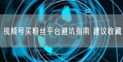 视频号买粉丝平台避坑指南 建议收藏