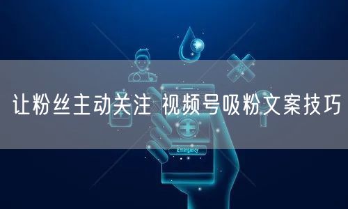 让粉丝主动关注 视频号吸粉文案技巧