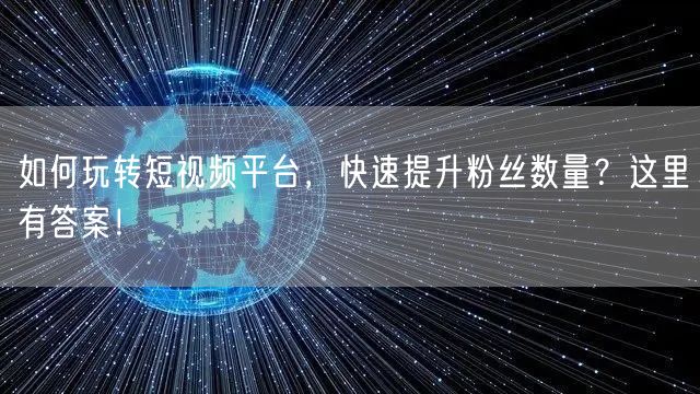 如何玩转短视频平台，快速提升粉丝数量？这里有答案！