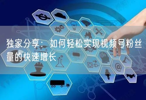 独家分享:如何轻松实现视频号粉丝量的快速增长