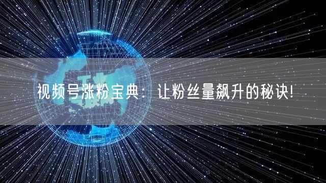 视频号涨粉宝典:让粉丝量飙升的秘诀!