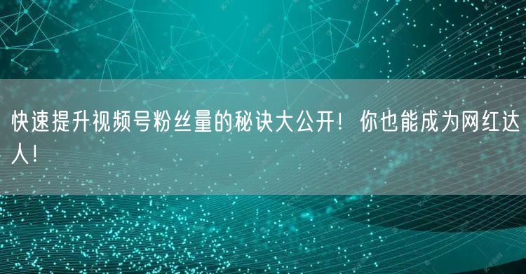 快速提升视频号粉丝量的秘诀大公开!你也能成为网红达人!