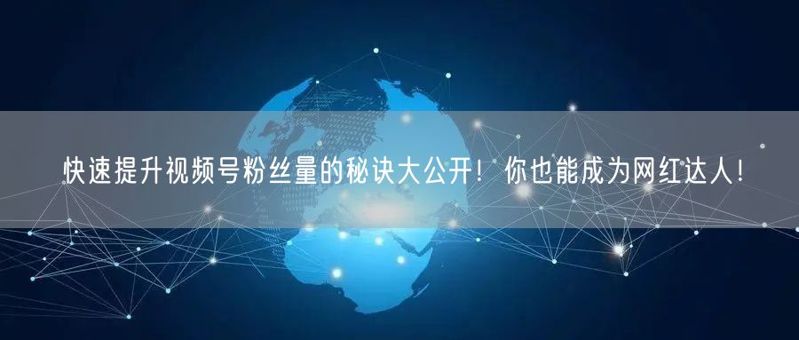 快速提升视频号粉丝量的秘诀大公开!你也能成为网红达人!