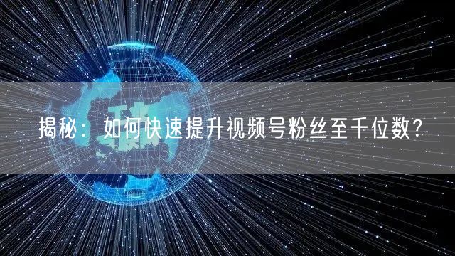揭秘:如何快速提升视频号粉丝至千位数?
