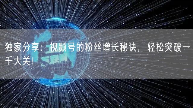 独家分享:视频号的粉丝增长秘诀,轻松突破一千大关!