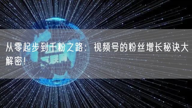 从零起步到千粉之路:视频号的粉丝增长秘诀大解密!