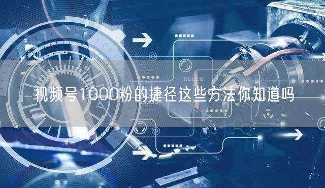 视频号1000粉的捷径这些方法你知道吗