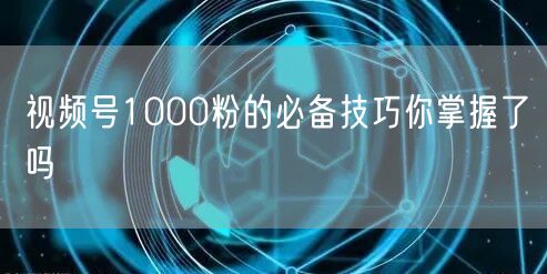 视频号1000粉的必备技巧你掌握了吗