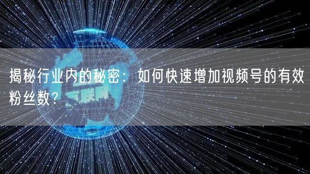 揭秘行业内的秘密:如何快速增加视频号的有效粉丝数?