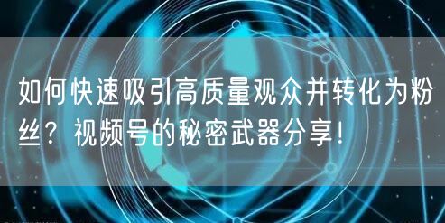 如何快速吸引高质量观众并转化为粉丝?视频号的秘密武器分享!