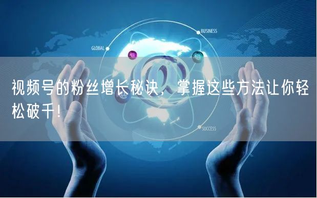 视频号的粉丝增长秘诀,掌握这些方法让你轻松破千!