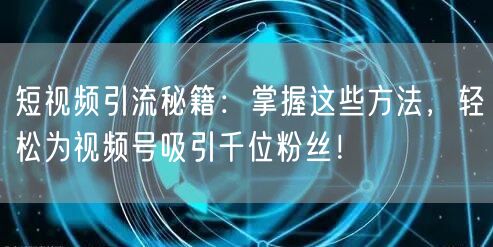 短视频引流秘籍:掌握这些方法,轻松为视频号吸引千位粉丝!