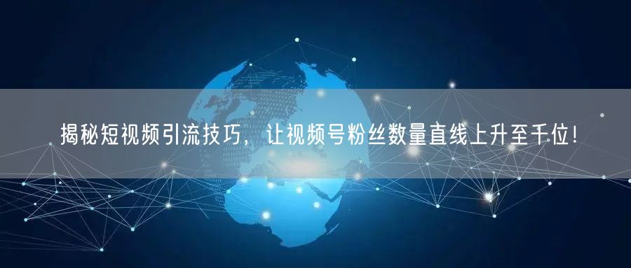 揭秘短视频引流技巧,让视频号粉丝数量直线上升至千位!