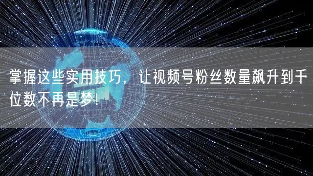 掌握这些实用技巧,让视频号粉丝数量飙升到千位数不再是梦!