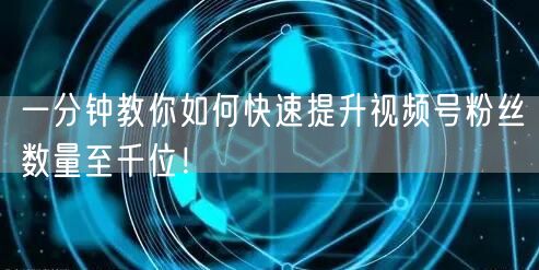一分钟教你如何快速提升视频号粉丝数量至千位!