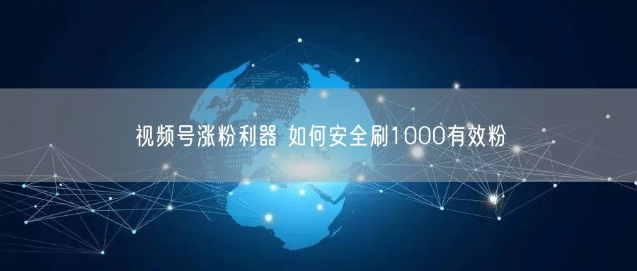 视频号涨粉利器 如何安全刷1000有效粉