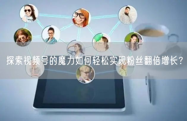 探索视频号的魔力如何轻松实现粉丝翻倍增长?