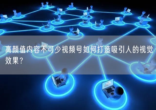 高颜值内容不可少视频号如何打造吸引人的视觉效果?