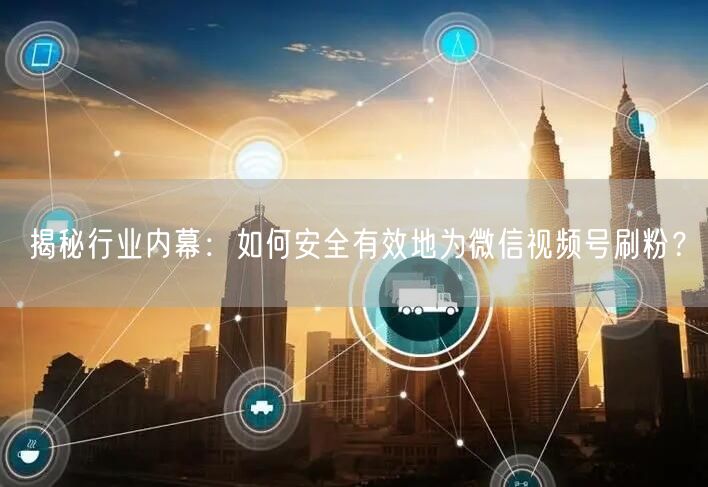 揭秘行业内幕:如何安全有效地为微信视频号刷粉?