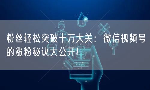 粉丝轻松突破十万大关:微信视频号的涨粉秘诀大公开!