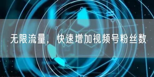 无限流量,快速增加视频号粉丝数