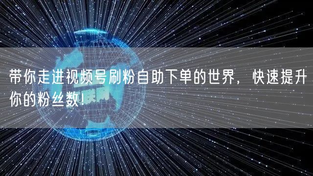 带你走进视频号刷粉自助下单的世界，快速提升你的粉丝数！