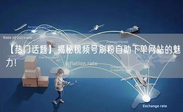 【热门话题】揭秘视频号刷粉自助下单网站的魅力！