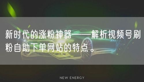 新时代的涨粉神器——解析视频号刷粉自助下单网站的特点。