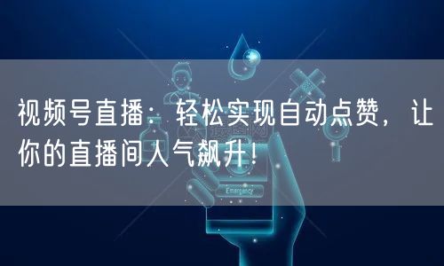 视频号直播:轻松实现自动点赞,让你的直播间人气飙升!