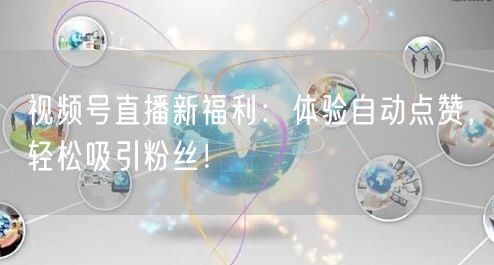 视频号直播新福利:体验自动点赞,轻松吸引粉丝!