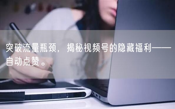 突破流量瓶颈,揭秘视频号的隐藏福利——自动点赞。
