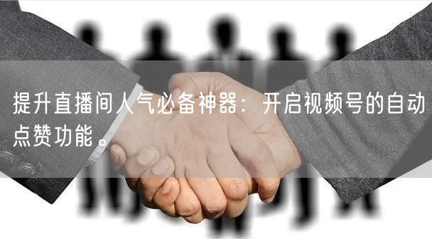 提升直播间人气必备神器:开启视频号的自动点赞功能。