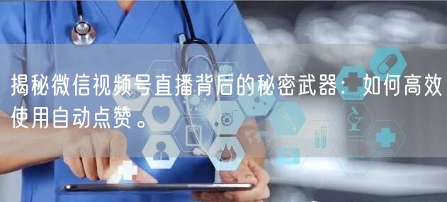 揭秘微信视频号直播背后的秘密武器:如何高效使用自动点赞。