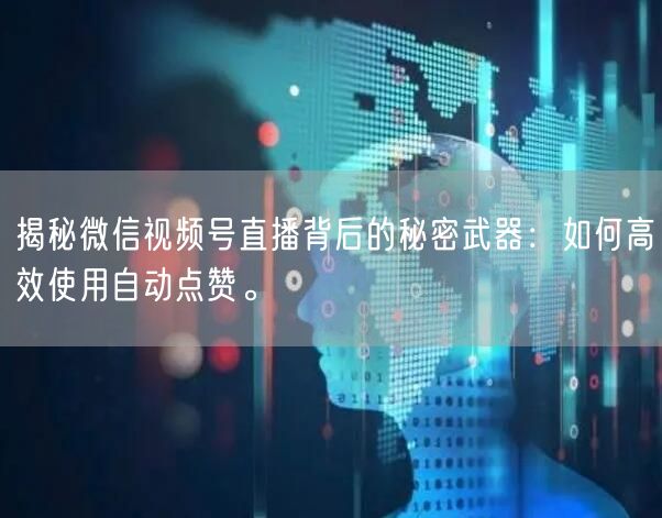 揭秘微信视频号直播背后的秘密武器:如何高效使用自动点赞。
