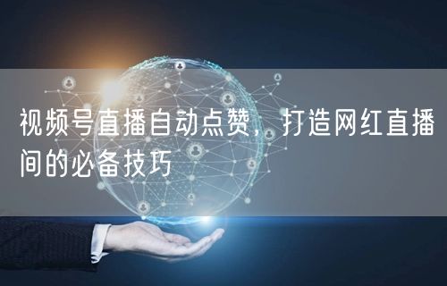 视频号直播自动点赞,打造网红直播间的必备技巧