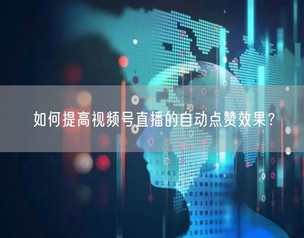 如何提高视频号直播的自动点赞效果?