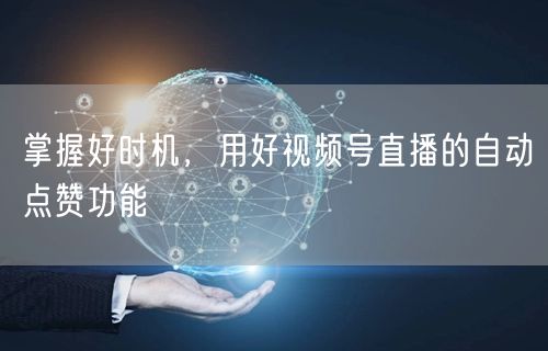掌握好时机,用好视频号直播的自动点赞功能