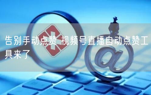 告别手动点赞 视频号直播自动点赞工具来了