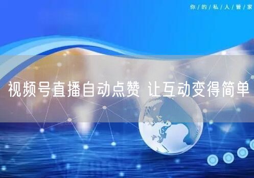 视频号直播自动点赞 让互动变得简单